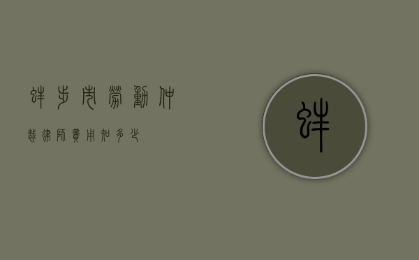 蚌埠市劳动仲裁律师费用知多少？