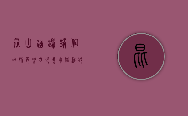 昆山这边请个律师需要多少？费用解析与选择指南