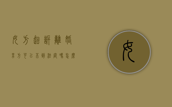 女方起诉离婚,男方可以不到法庭吗怎么办（女方起诉离婚,男方可以不到法庭吗知乎）