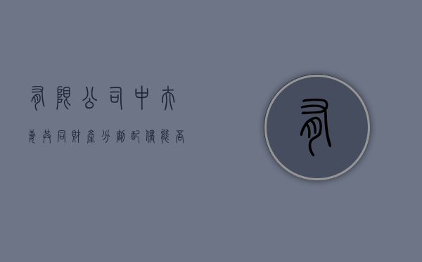 有限公司中夫妻共同财产分割 配偶能否当股东（婚内夫妻一方有限责任公司）