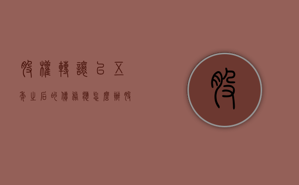 股权转让已五年,之后的债务应怎么办（股权转让年限限制）