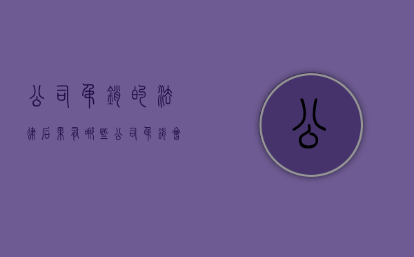 公司吊销的法律后果有哪些（公司吊销会有什么影响）
