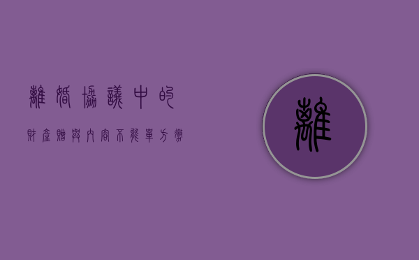 离婚协议中的财产赠与内容不能单方撤销（离婚时房屋赠与孩子离婚协议）