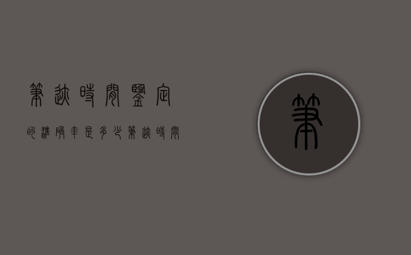 笔迹时间鉴定的准确率是多少（笔迹时间鉴定的准确率高吗）