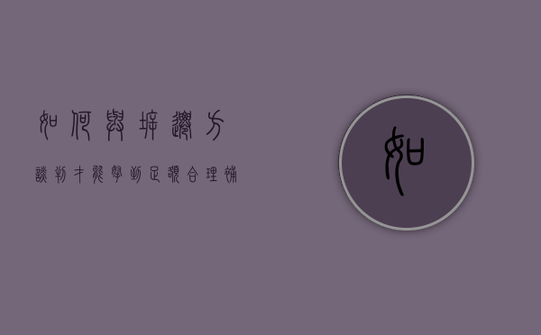 如何与拆迁方谈判，才能拿到足额合理补偿（与拆迁办谈判技巧怎么写）