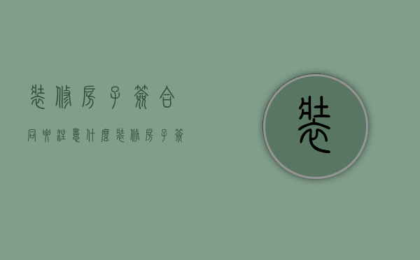 装修房子签合同要注意什么（装修房子签合同注意什么）