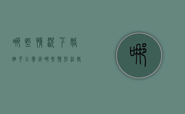 哪些情况下婚姻可以撤销（哪些情形结婚可撤销）