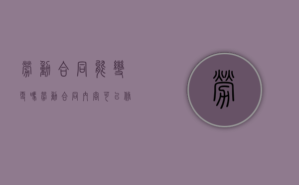 劳动合同能变更吗（劳动合同内容可以修改吗）