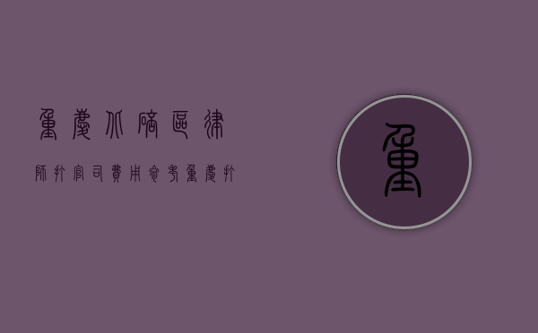 重庆北碚区律师打官司费用参考（重庆打官司律师费谁出）