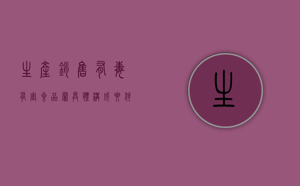 生产、销售有毒、有害食品罪具体构成要件有哪些（生产销售有毒有害食品罪量刑标准金额）