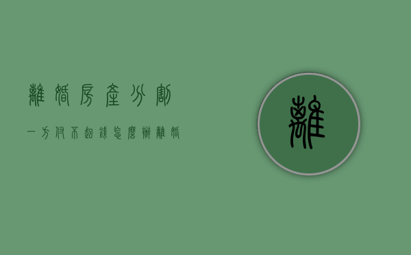离婚房产分割一方付不起钱怎么办（离婚后财产分割对方不给怎么办）