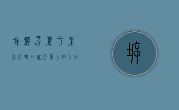 拆迁房属于产权房吗（拆迁房属于个人财产吗）