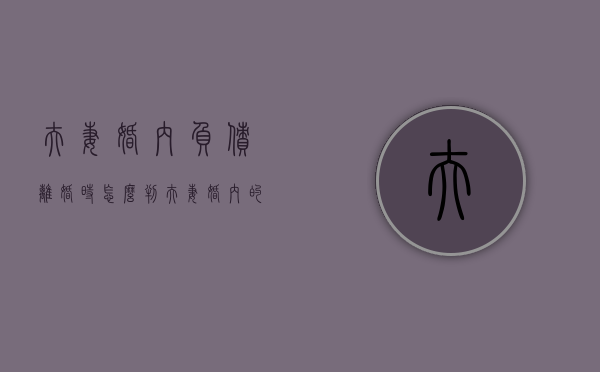 夫妻婚内负债离婚时怎么判（夫妻婚内的债务离婚了有责任偿还吗）