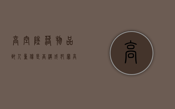 高空坠落物品致人重伤是否构成犯罪（高空坠物致人受伤属于哪种罪名）