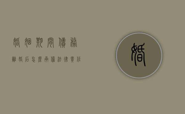 婚姻期间债务离婚后怎么承担法律责任呢（婚姻期间债务离婚后怎么承担法律责任和义务）