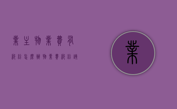 业主物业费有纠纷怎么办？（物业费纠纷该联系什么部门）