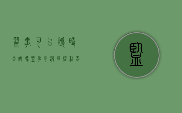 监事可以随时查账吗(监事有没有权利查账) 监事可以随时查账吗(监事有没有权利查账)