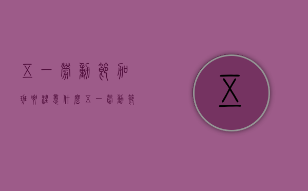 五一劳动节加班要注意什么（五一劳动节加班要注意什么问题和答案）