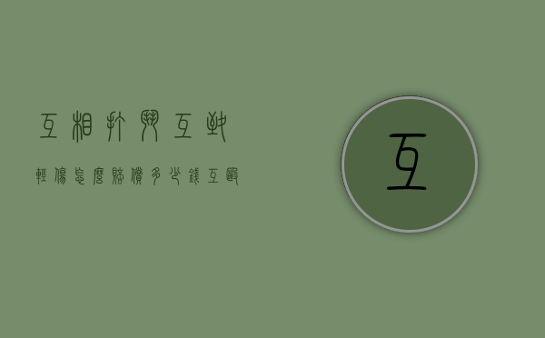 互相打斗互致轻伤怎么赔偿多少钱(互殴被打成轻伤,伤者要负刑事责任吗) 互相打斗互致轻伤怎么赔偿多少钱(互殴被打成轻伤,伤者要负刑事责任吗)