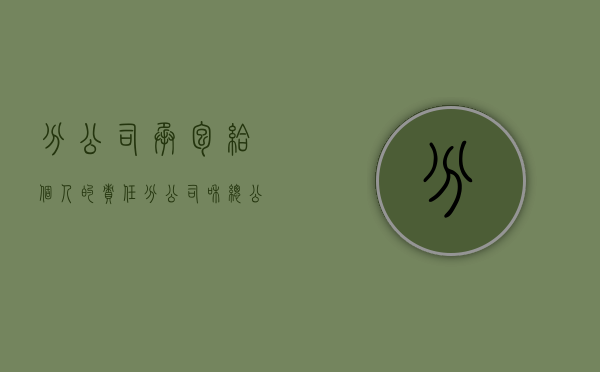分公司承包给个人的责任（分公司和总公司承包协议）