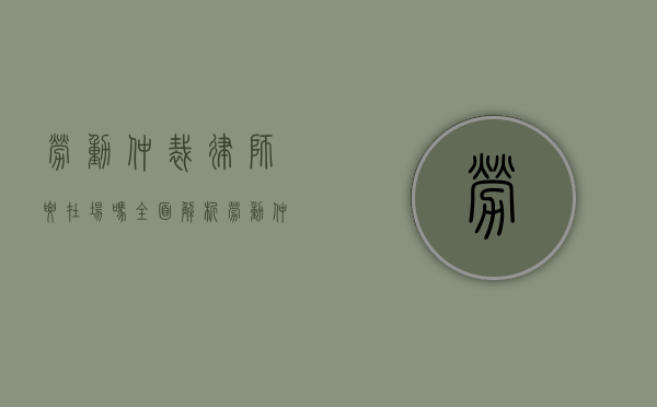 劳动仲裁律师要在场吗？全面解析劳动仲裁中的律师角色