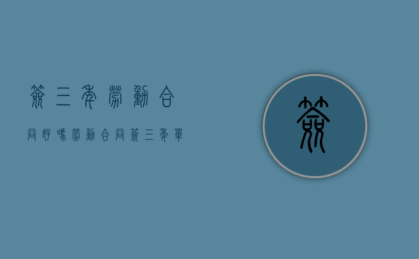 签三年劳动合同好吗（劳动合同签三年单位能辞退吗）