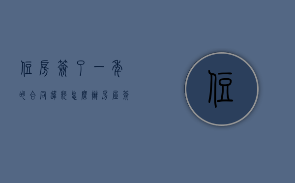 住房签了一年的合同违约怎么办？（房屋签了一年租赁合同,中间不想租了）