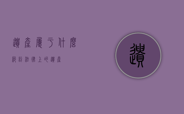 遗产属于什么纠纷（法律上的遗产）