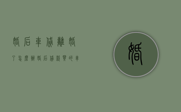 婚后车贷离婚了怎么办（婚后贷款买的车离婚怎么分男方还贷款）