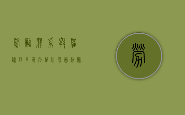 劳动关系与雇佣关系区别是什么（劳动关系和雇佣关系的区别与判定）