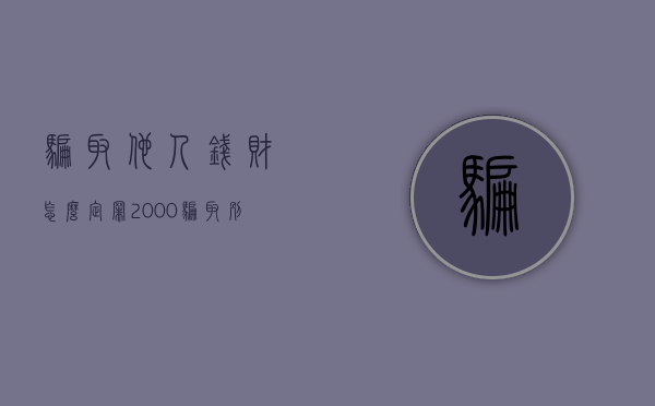 骗取他人钱财怎么定罪2000（骗取别人多少钱,公安机关可以立案）