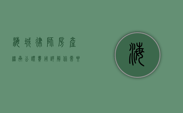 海城律师房产继承公证费用详解，你需要知道的全部信息