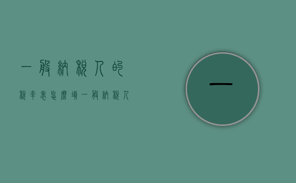 一般纳税人的税率表怎么填（一般纳税人的税率表是多少）