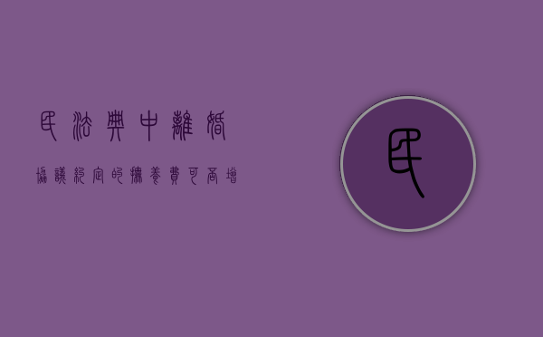 民法典中离婚协议约定的抚养费可否增减（离婚协议约定的抚养费可以降低吗）