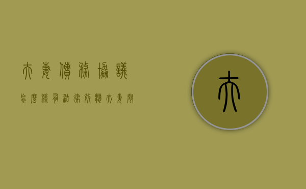 夫妻债务协议怎么样有法律效应（夫妻间的债务协议有法律效力吗）
