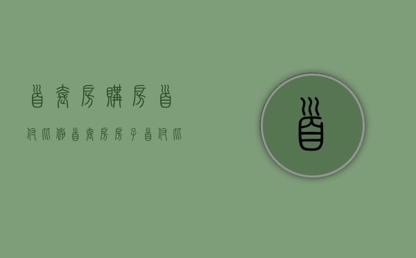 首套房购房首付比例（首套房房子首付比例）