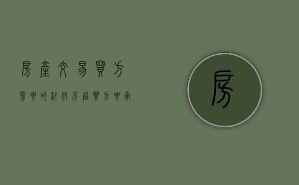 房产交易买方需要的材料（房屋买方要承担什么税费）