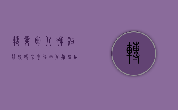 转业军人补贴离婚时怎么分（军人离婚后转业费算夫妻共同财产吗）