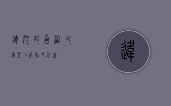 违规销售枪支罪量刑处罚是什么？