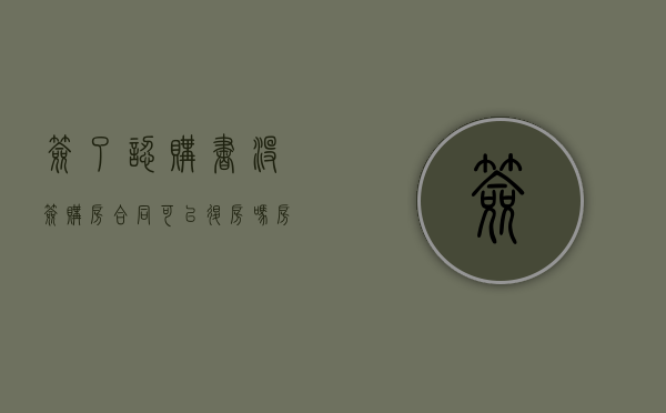 签了认购书,没签购房合同,可以退房吗（房子签了认购书没签合同可以退吗）