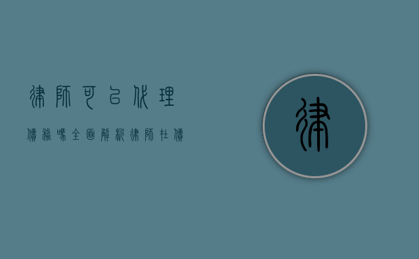 律师可以代理债务吗？全面解析律师在债务领域的代理权限