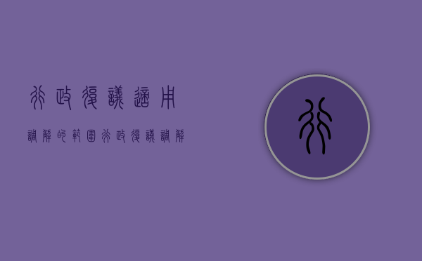 行政复议适用调解的范围（行政复议调解案例）