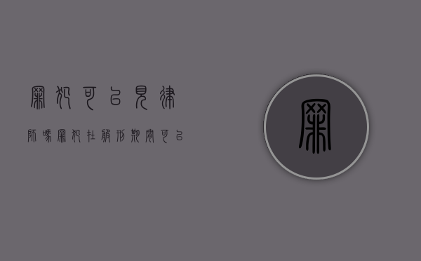 罪犯可以见律师吗（罪犯在服刑期间可以会见）