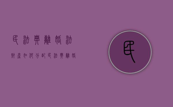 民法典离婚法财产如何分配（民法典离婚财产分割原则最新法规）