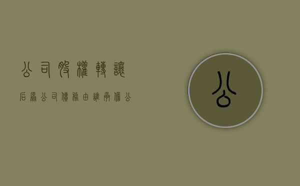 公司股权转让后原公司债务由谁承担（公司股权转让后原债权）