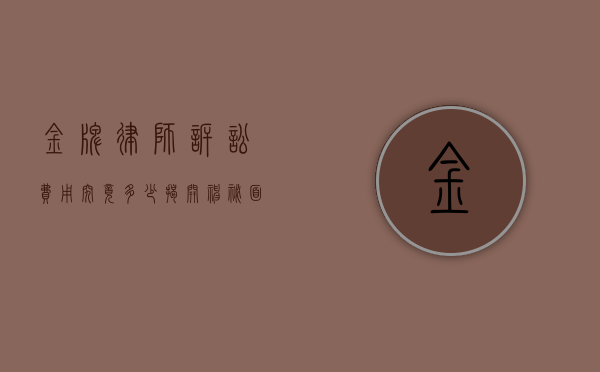 金牌律师诉讼费用究竟多少？揭开神秘面纱