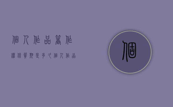 个人作品著作权保质期是多久（个人作品著作权保质期是多久啊）