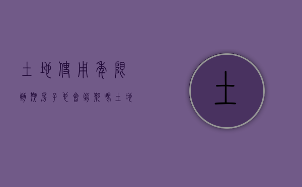 土地使用年限到期房子也会到期吗（土地使用年限到期后）