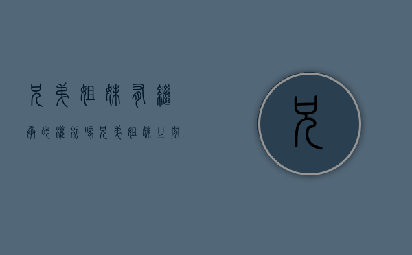 兄弟姐妹有继承的权利吗（兄弟姐妹之间的继承关系是）
