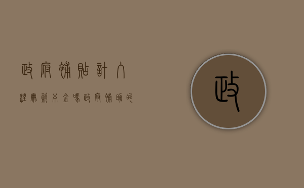 政府补贴计入注册资本金吗？（政府补助的企业有投资价值吗）
